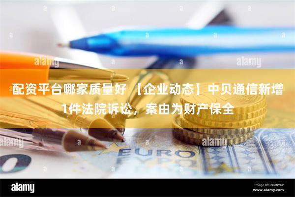 配资平台哪家质量好 【企业动态】中贝通信新增1件法院诉讼，案由为财产保全