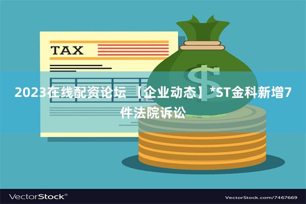 2023在线配资论坛 【企业动态】*ST金科新增7件法院诉讼