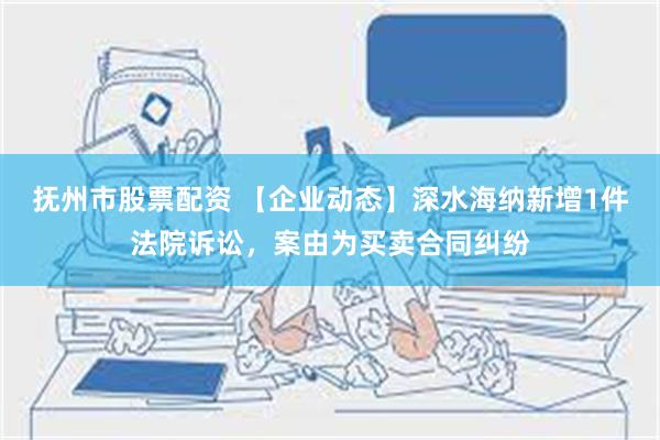 抚州市股票配资 【企业动态】深水海纳新增1件法院诉讼，案由为买卖合同纠纷