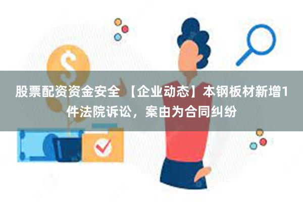 股票配资资金安全 【企业动态】本钢板材新增1件法院诉讼，案由为合同纠纷