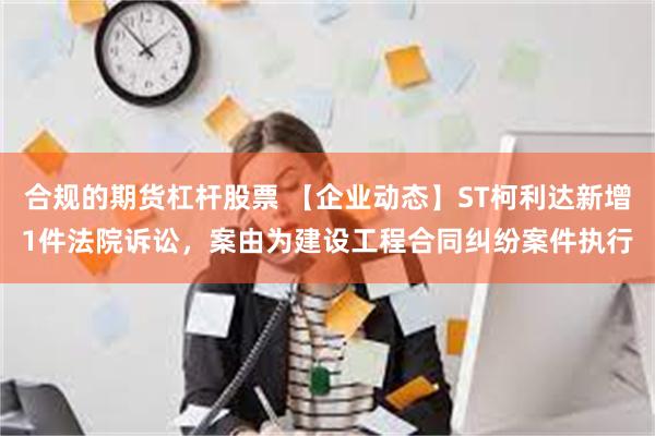 合规的期货杠杆股票 【企业动态】ST柯利达新增1件法院诉讼，案由为建设工程合同纠纷案件执行