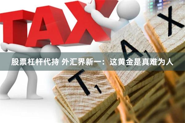 股票杠杆代持 外汇界新一：这黄金是真难为人