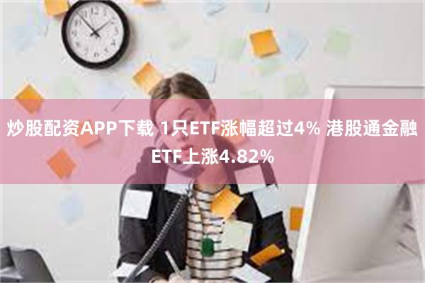 炒股配资APP下载 1只ETF涨幅超过4% 港股通金融ETF上涨4.82%