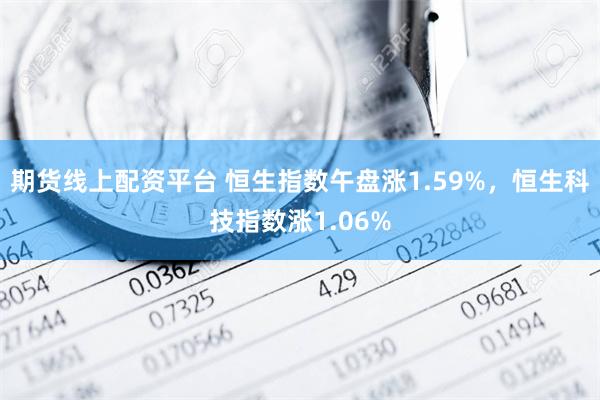 期货线上配资平台 恒生指数午盘涨1.59%，恒生科技指数涨1.06%