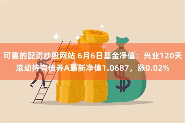 可靠的配资炒股网站 6月6日基金净值：兴业120天滚动持有债券A最新净值1.0687，涨0.02%