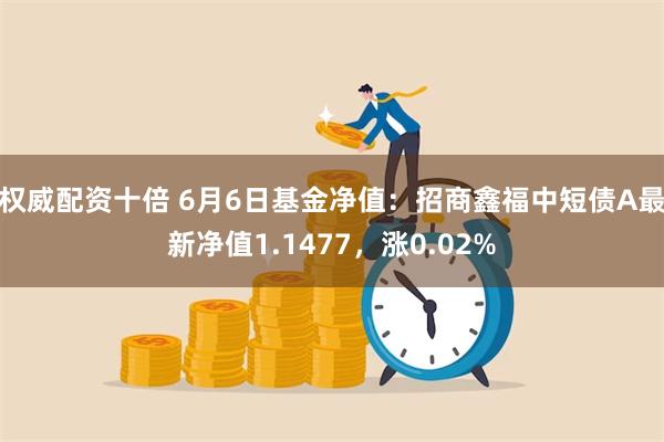 权威配资十倍 6月6日基金净值：招商鑫福中短债A最新净值1.1477，涨0.02%