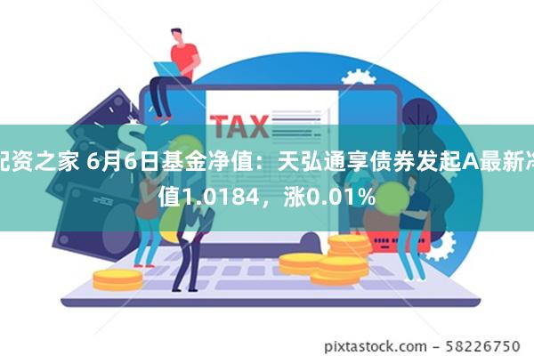 配资之家 6月6日基金净值：天弘通享债券发起A最新净值1.0184，涨0.01%