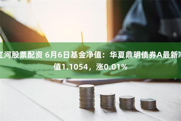 红河股票配资 6月6日基金净值：华夏鼎明债券A最新净值1.1054，涨0.01%