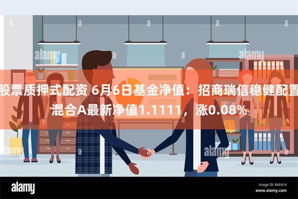 股票质押式配资 6月6日基金净值：招商瑞信稳健配置混合A最新净值1.1111，涨0.08%