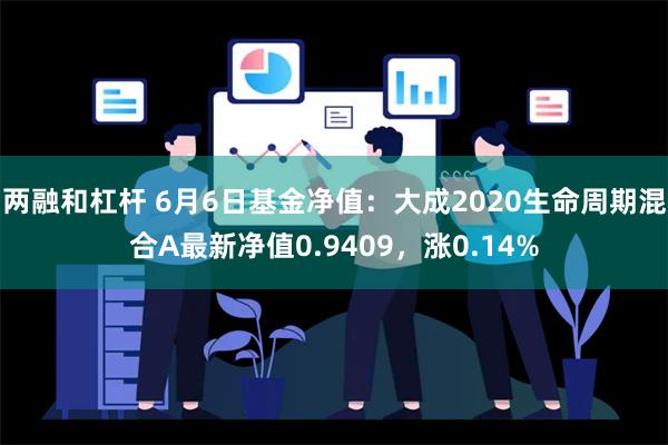 两融和杠杆 6月6日基金净值：大成2020生命周期混合A最新净值0.9409，涨0.14%