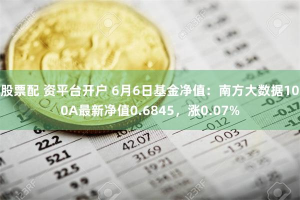 股票配 资平台开户 6月6日基金净值：南方大数据100A最新净值0.6845，涨0.07%