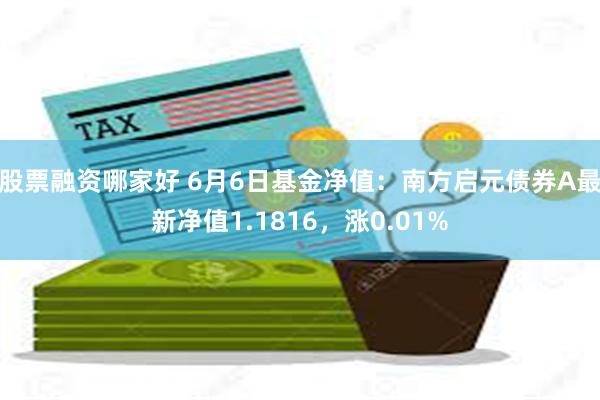 股票融资哪家好 6月6日基金净值：南方启元债券A最新净值1.1816，涨0.01%