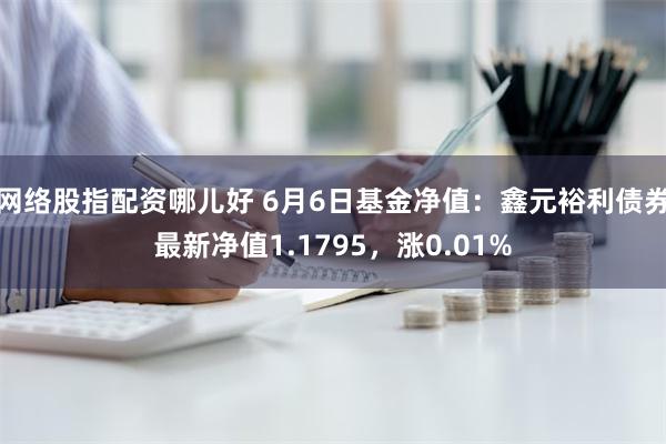 网络股指配资哪儿好 6月6日基金净值：鑫元裕利债券最新净值1.1795，涨0.01%