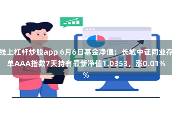 线上杠杆炒股app 6月6日基金净值：长城中证同业存单AAA指数7天持有最新净值1.0353，涨0.01%