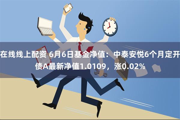 在线线上配资 6月6日基金净值：中泰安悦6个月定开债A最新净值1.0109，涨0.02%