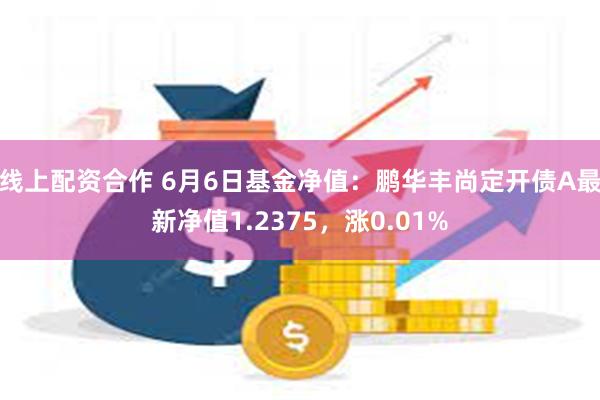 线上配资合作 6月6日基金净值：鹏华丰尚定开债A最新净值1.2375，涨0.01%