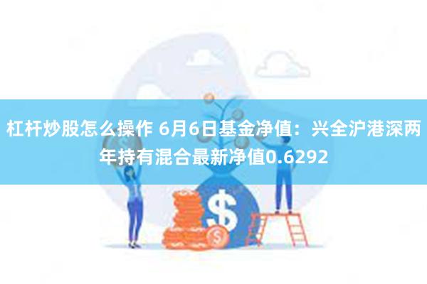 杠杆炒股怎么操作 6月6日基金净值：兴全沪港深两年持有混合最新净值0.6292