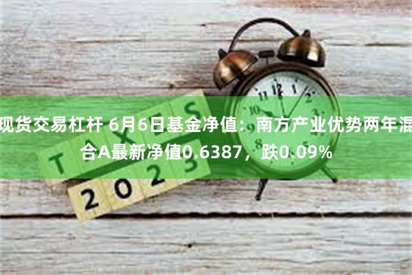 现货交易杠杆 6月6日基金净值：南方产业优势两年混合A最新净值0.6387，跌0.09%