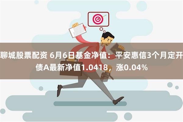 聊城股票配资 6月6日基金净值：平安惠信3个月定开债A最新净值1.0418，涨0.04%