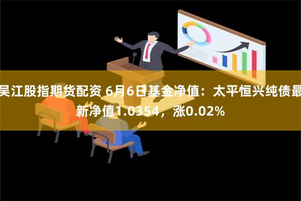 吴江股指期货配资 6月6日基金净值：太平恒兴纯债最新净值1.0354，涨0.02%