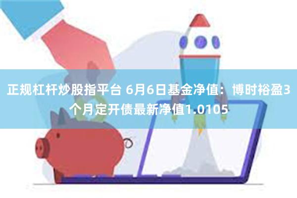 正规杠杆炒股指平台 6月6日基金净值：博时裕盈3个月定开债最新净值1.0105