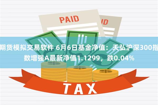 期货模拟交易软件 6月6日基金净值：天弘沪深300指数增强A最新净值1.1299，跌0.04%