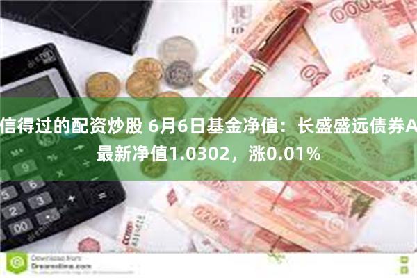 信得过的配资炒股 6月6日基金净值：长盛盛远债券A最新净值1.0302，涨0.01%