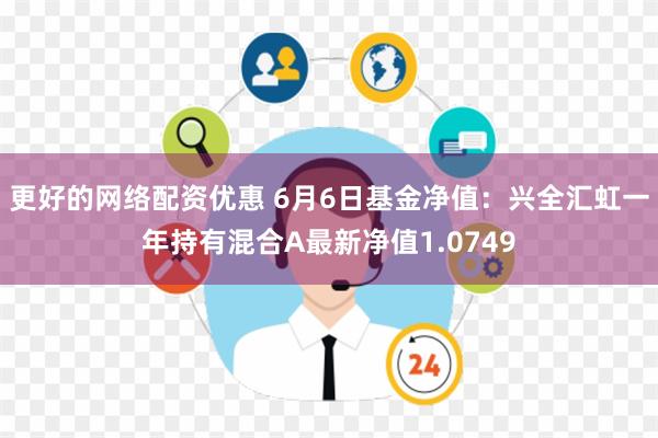 更好的网络配资优惠 6月6日基金净值：兴全汇虹一年持有混合A最新净值1.0749