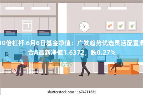 10倍杠杆 6月6日基金净值：广发趋势优选灵活配置混合A最新净值1.6372，跌0.27%