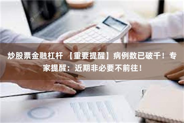 炒股票金融杠杆 【重要提醒】病例数已破千！专家提醒：近期非必要不前往！