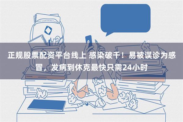 正规股票配资平台线上 感染破千！易被误诊为感冒，发病到休克最快只需24小时