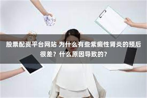 股票配资平台网站 为什么有些紫癜性肾炎的预后很差？什么原因导致的？