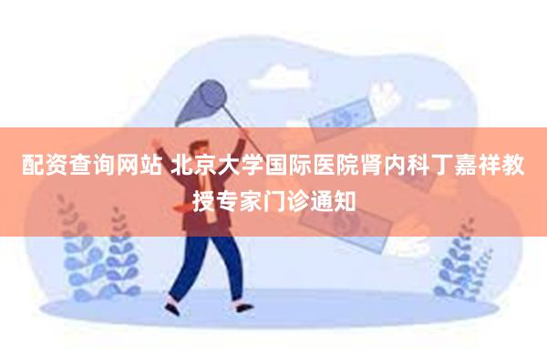 配资查询网站 北京大学国际医院肾内科丁嘉祥教授专家门诊通知