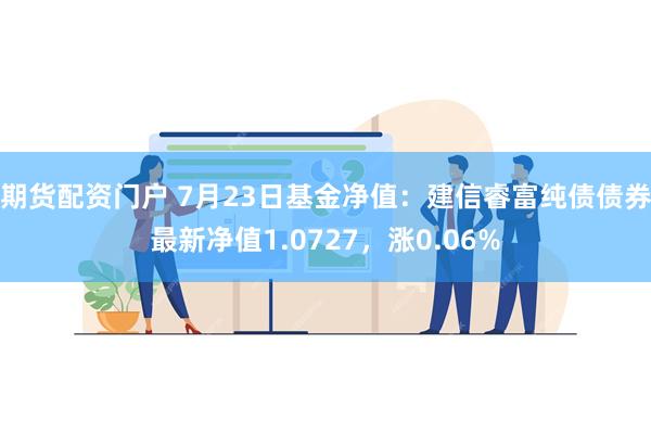 期货配资门户 7月23日基金净值：建信睿富纯债债券最新净值1.0727，涨0.06%