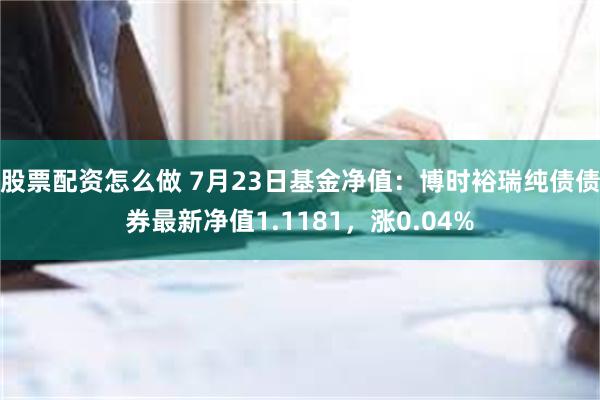 股票配资怎么做 7月23日基金净值：博时裕瑞纯债债券最新净值1.1181，涨0.04%