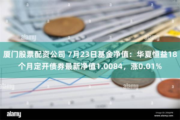 厦门股票配资公司 7月23日基金净值：华夏恒益18个月定开债券最新净值1.0084，涨0.01%