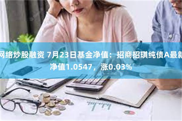 网络炒股融资 7月23日基金净值：招商招琪纯债A最新净值1.0547，涨0.03%