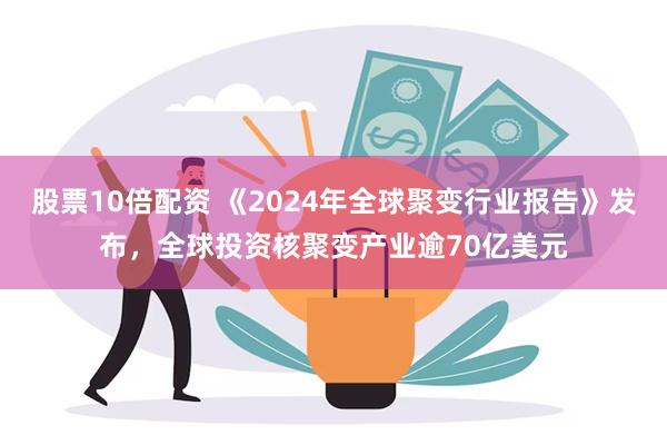 股票10倍配资 《2024年全球聚变行业报告》发布，全球投资核聚变产业逾70亿美元