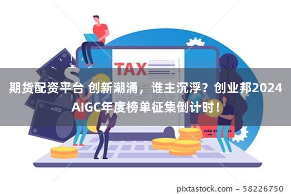 期货配资平台 创新潮涌，谁主沉浮？创业邦2024AIGC年度榜单征集倒计时！