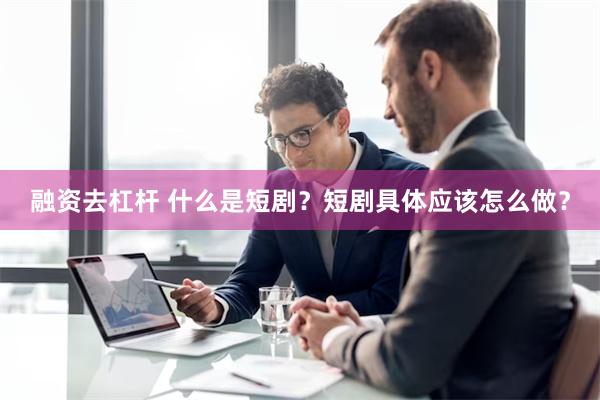 融资去杠杆 什么是短剧？短剧具体应该怎么做？