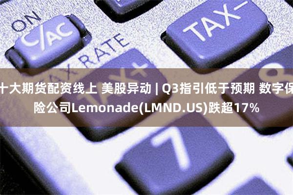 十大期货配资线上 美股异动 | Q3指引低于预期 数字保险公司Lemonade(LMND.US)跌超17%