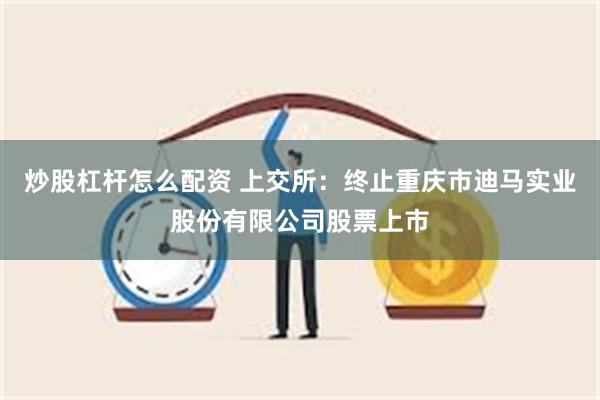 炒股杠杆怎么配资 上交所：终止重庆市迪马实业股份有限公司股票上市