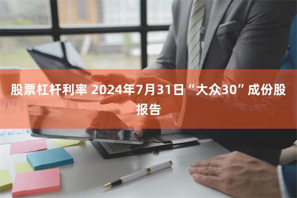 股票杠杆利率 2024年7月31日“大众30”成份股报告