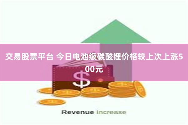 交易股票平台 今日电池级碳酸锂价格较上次上涨500元