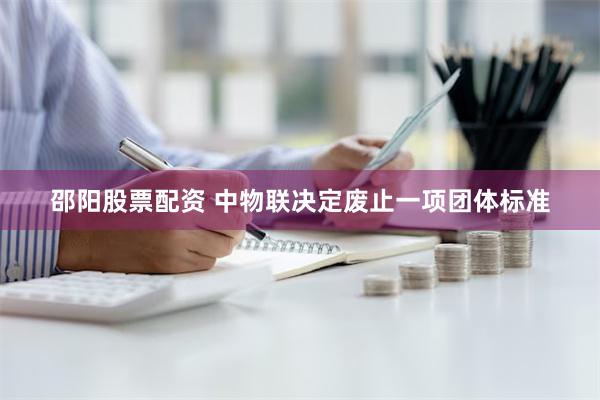 邵阳股票配资 中物联决定废止一项团体标准