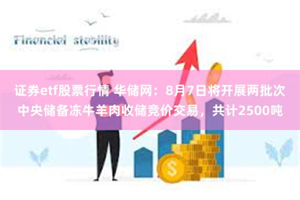 证券etf股票行情 华储网：8月7日将开展两批次中央储备冻牛羊肉收储竞价交易，共计2500吨