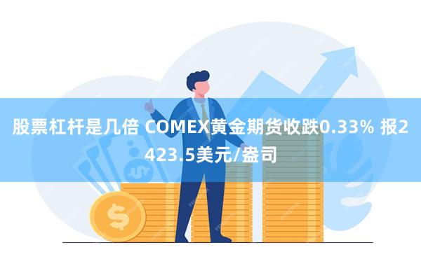 股票杠杆是几倍 COMEX黄金期货收跌0.33% 报2423.5美元/盎司