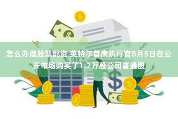 怎么办理股票配资 英特尔首席执行官8月5日在公开市场购买了1.2万股公司普通股