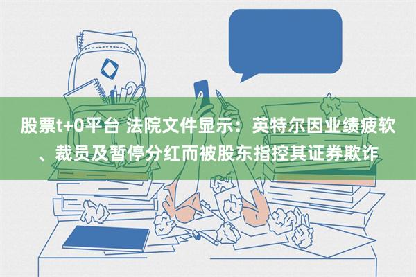 股票t+0平台 法院文件显示：英特尔因业绩疲软、裁员及暂停分红而被股东指控其证券欺诈