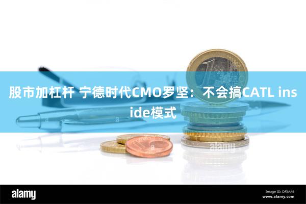 股市加杠杆 宁德时代CMO罗坚：不会搞CATL inside模式